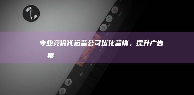 专业竞价代运营公司：优化营销，提升广告效果